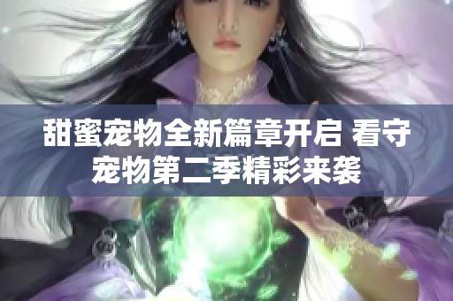 甜蜜宠物全新篇章开启 看守宠物第二季精彩来袭