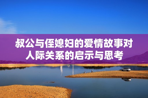叔公与侄媳妇的爱情故事对人际关系的启示与思考