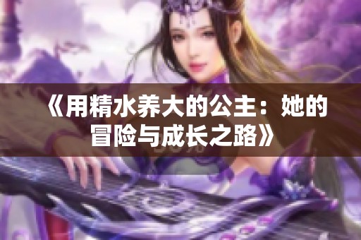 《用精水养大的公主：她的冒险与成长之路》