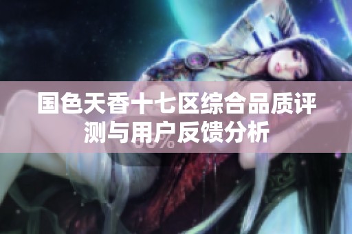 国色天香十七区综合品质评测与用户反馈分析