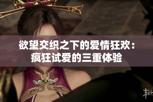 欲望交织之下的爱情狂欢：疯狂试爱的三重体验