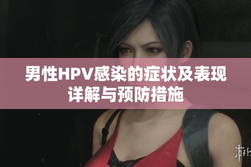 男性HPV感染的症状及表现详解与预防措施