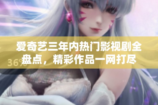 爱奇艺三年内热门影视剧全盘点，精彩作品一网打尽