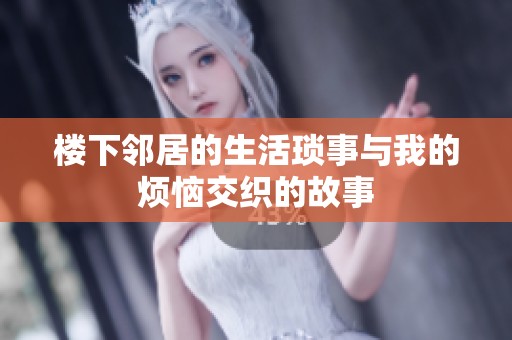 楼下邻居的生活琐事与我的烦恼交织的故事