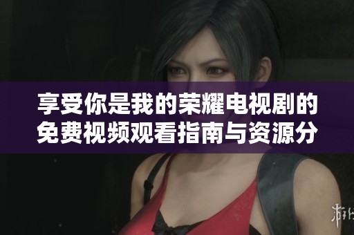 享受你是我的荣耀电视剧的免费视频观看指南与资源分享