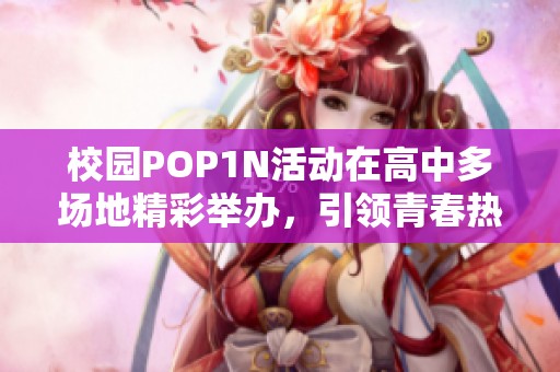 校园POP1N活动在高中多场地精彩举办，引领青春热潮