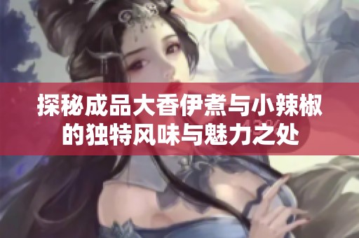 探秘成品大香伊煮与小辣椒的独特风味与魅力之处