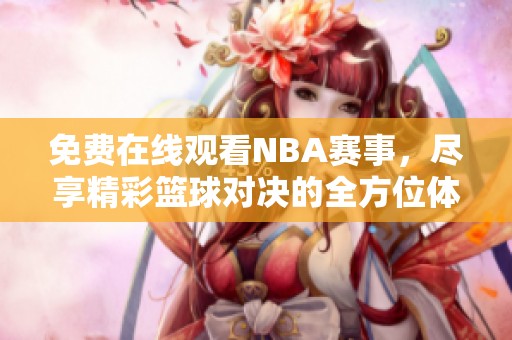免费在线观看NBA赛事，尽享精彩篮球对决的全方位体验