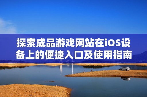 探索成品游戏网站在iOS设备上的便捷入口及使用指南