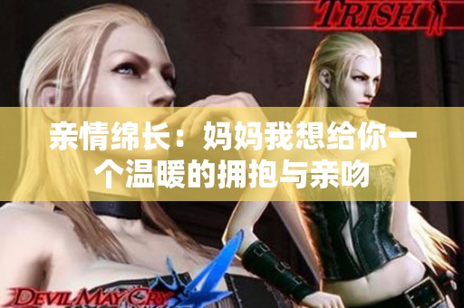 亲情绵长：妈妈我想给你一个温暖的拥抱与亲吻