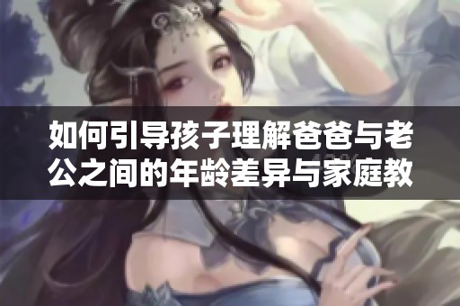 如何引导孩子理解爸爸与老公之间的年龄差异与家庭教育