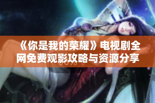 《你是我的荣耀》电视剧全网免费观影攻略与资源分享