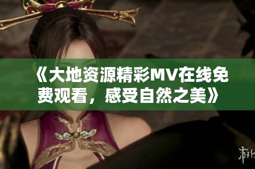 《大地资源精彩MV在线免费观看，感受自然之美》