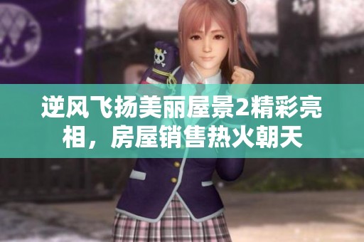 逆风飞扬美丽屋景2精彩亮相，房屋销售热火朝天