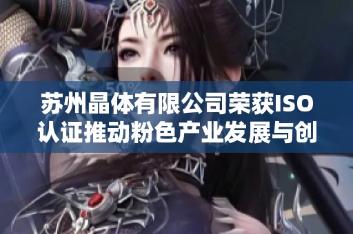 苏州晶体有限公司荣获ISO认证推动粉色产业发展与创新