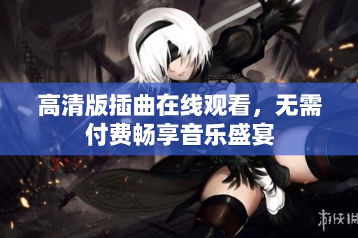 高清版插曲在线观看，无需付费畅享音乐盛宴
