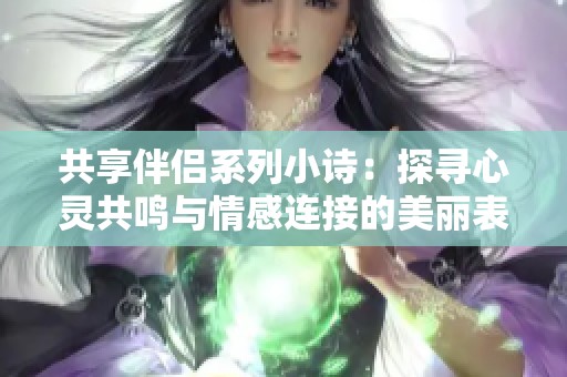 共享伴侣系列小诗：探寻心灵共鸣与情感连接的美丽表达
