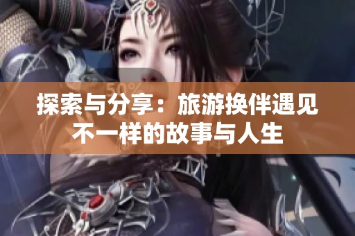 探索与分享：旅游换伴遇见不一样的故事与人生