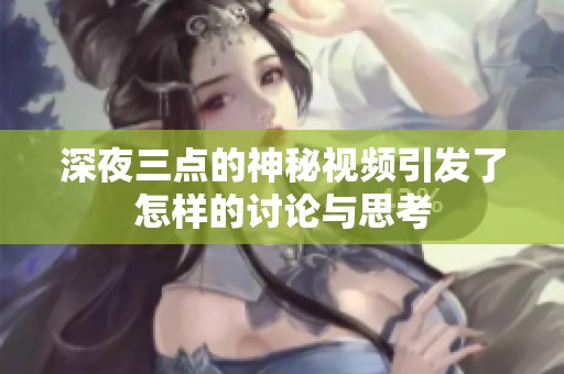 深夜三点的神秘视频引发了怎样的讨论与思考