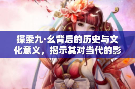 探索九·幺背后的历史与文化意义，揭示其对当代的影响