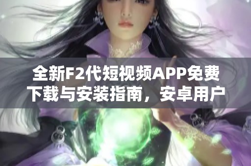 全新F2代短视频APP免费下载与安装指南，安卓用户必看