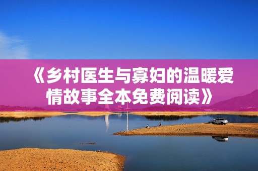 《乡村医生与寡妇的温暖爱情故事全本免费阅读》