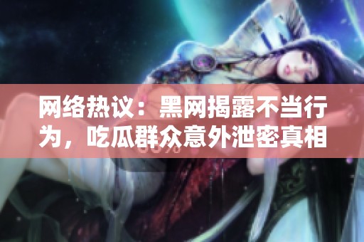 网络热议：黑网揭露不当行为，吃瓜群众意外泄密真相
