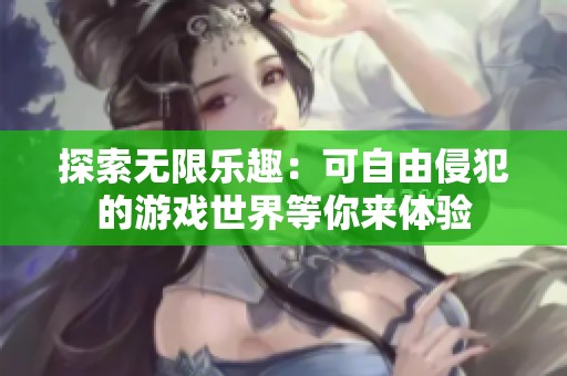 探索无限乐趣：可自由侵犯的游戏世界等你来体验
