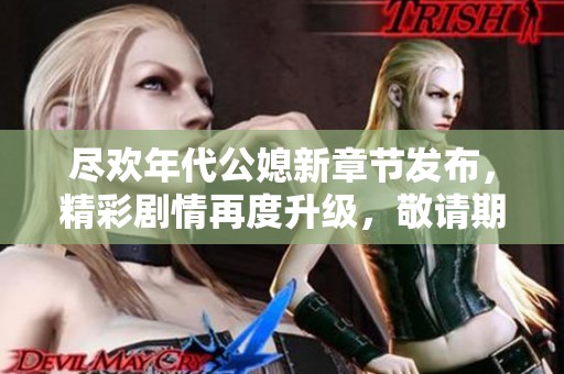 尽欢年代公媳新章节发布，精彩剧情再度升级，敬请期待