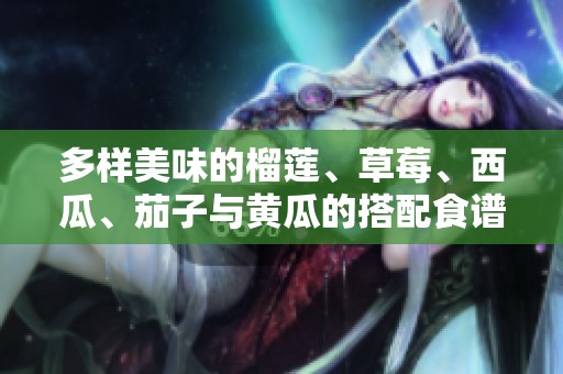 多样美味的榴莲、草莓、西瓜、茄子与黄瓜的搭配食谱探索