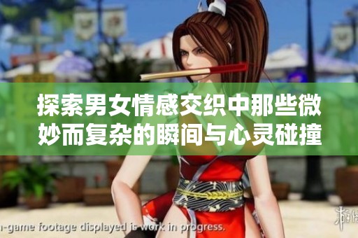 探索男女情感交织中那些微妙而复杂的瞬间与心灵碰撞