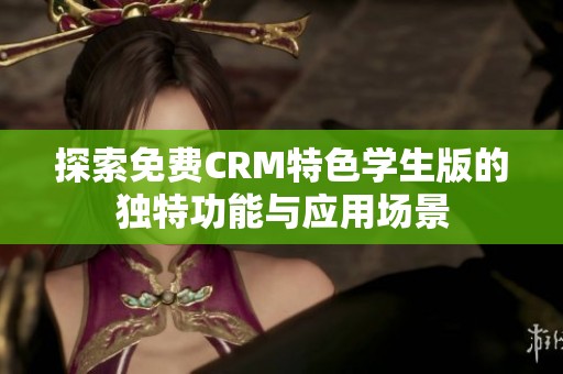 探索免费CRM特色学生版的独特功能与应用场景