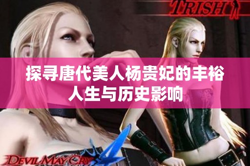 探寻唐代美人杨贵妃的丰裕人生与历史影响