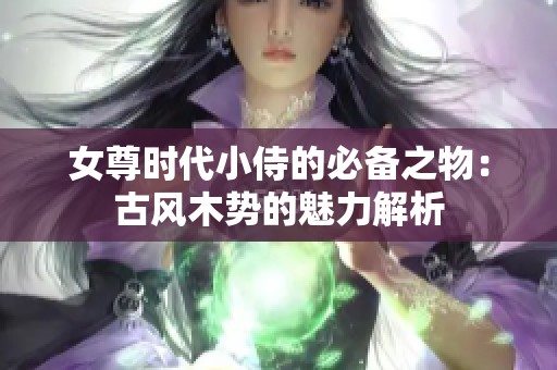 女尊时代小侍的必备之物：古风木势的魅力解析