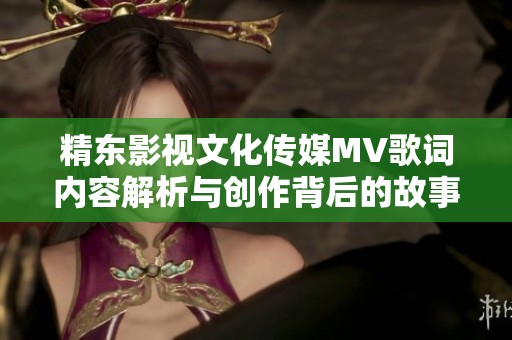 精东影视文化传媒MV歌词内容解析与创作背后的故事