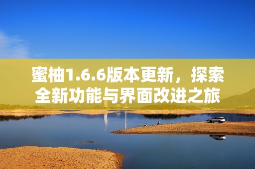蜜柚1.6.6版本更新，探索全新功能与界面改进之旅
