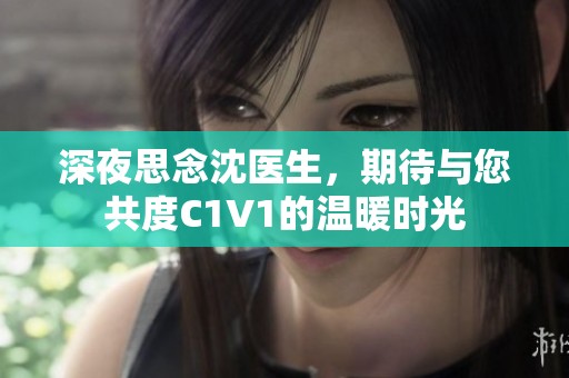 深夜思念沈医生，期待与您共度C1V1的温暖时光