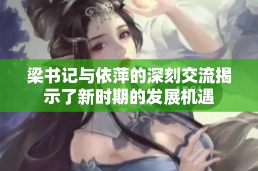 梁书记与依萍的深刻交流揭示了新时期的发展机遇