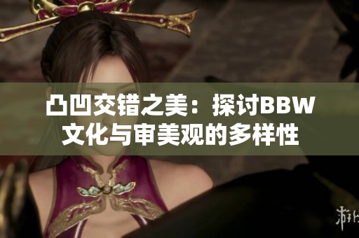 凸凹交错之美：探讨BBW文化与审美观的多样性
