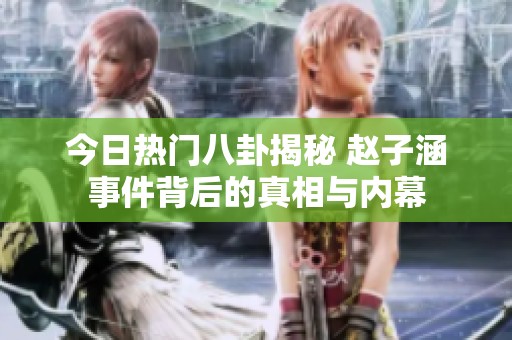 今日热门八卦揭秘 赵子涵事件背后的真相与内幕