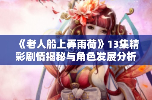 《老人船上弄雨荷》13集精彩剧情揭秘与角色发展分析