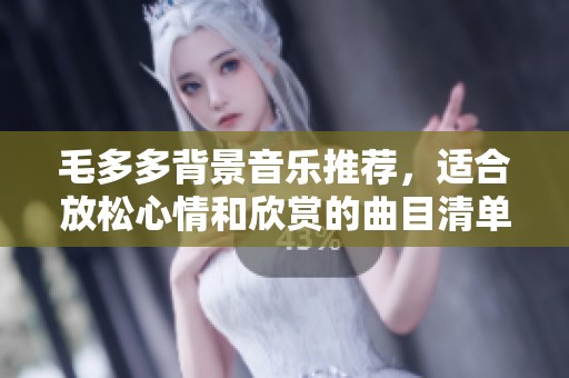 毛多多背景音乐推荐，适合放松心情和欣赏的曲目清单