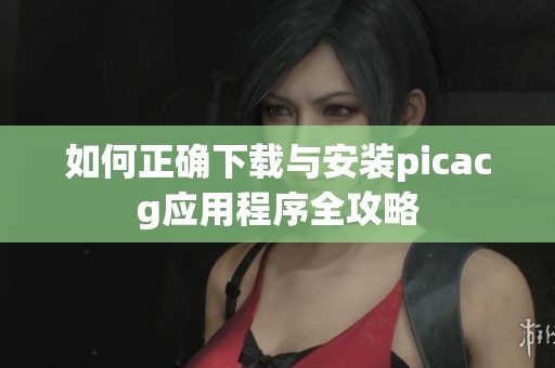 如何正确下载与安装picacg应用程序全攻略