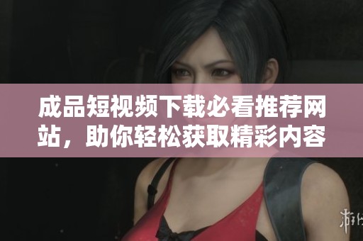 成品短视频下载必看推荐网站，助你轻松获取精彩内容