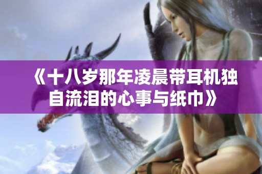 《十八岁那年凌晨带耳机独自流泪的心事与纸巾》