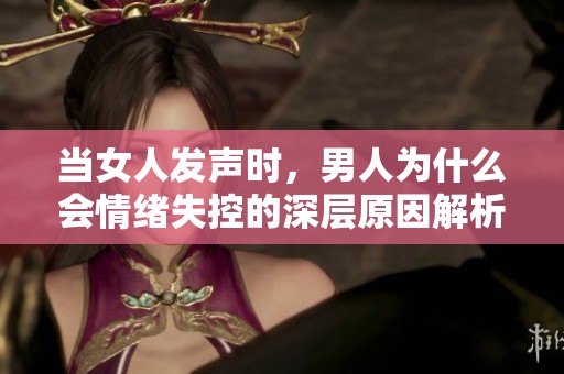 当女人发声时，男人为什么会情绪失控的深层原因解析