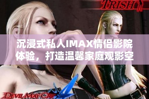沉浸式私人IMAX情侣影院体验，打造温馨家庭观影空间
