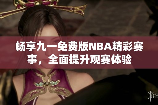 畅享九一免费版NBA精彩赛事，全面提升观赛体验