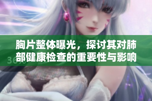胸片整体曝光，探讨其对肺部健康检查的重要性与影响