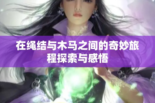 在绳结与木马之间的奇妙旅程探索与感悟